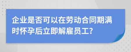 企業(yè)是否可以在勞動(dòng)合同期滿時(shí)懷孕后立即解雇員工？