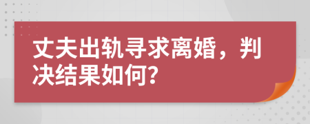 丈夫出軌尋求離婚，判決結(jié)果如何？