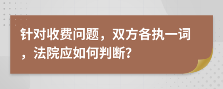 針對收費(fèi)問題，雙方各執(zhí)一詞，法院應(yīng)如何判斷？