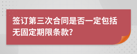 簽訂第三次合同是否一定包括無固定期限條款？