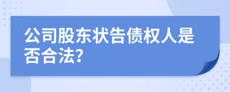 公司股東狀告?zhèn)鶛?quán)人是否合法？