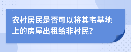 農(nóng)村居民是否可以將其宅基地上的房屋出租給非村民？