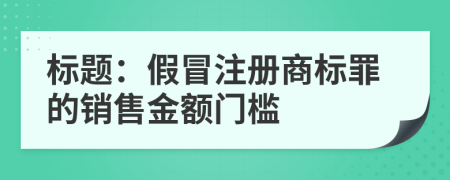 標題：假冒注冊商標罪的銷售金額門檻