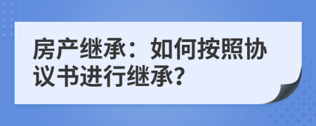 房產(chǎn)繼承：如何按照協(xié)議書進(jìn)行繼承？