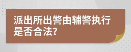 派出所出警由輔警執(zhí)行是否合法？