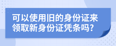 可以使用舊的身份證來領(lǐng)取新身份證憑條嗎?