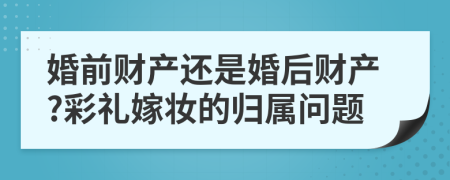 婚前財(cái)產(chǎn)還是婚后財(cái)產(chǎn)?彩禮嫁妝的歸屬問題