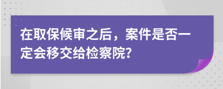 在取保候?qū)徶?，案件是否一定?huì)移交給檢察院？
