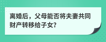 離婚后，父母能否將夫妻共同財產(chǎn)轉(zhuǎn)移給子女？