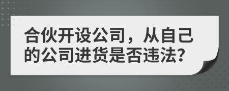 合伙開設(shè)公司，從自己的公司進(jìn)貨是否違法？