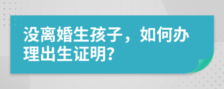 沒(méi)離婚生孩子，如何辦理出生證明？