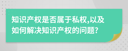 知識產(chǎn)權(quán)是否屬于私權(quán),以及如何解決知識產(chǎn)權(quán)的問題?