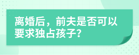 離婚后，前夫是否可以要求獨(dú)占孩子？