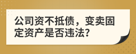 公司資不抵債，變賣固定資產(chǎn)是否違法？