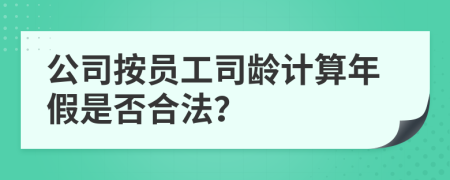 公司按員工司齡計(jì)算年假是否合法?