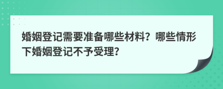 婚姻登記需要準(zhǔn)備哪些材料？哪些情形下婚姻登記不予受理？
