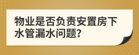 物業(yè)是否負(fù)責(zé)安置房下水管漏水問題？