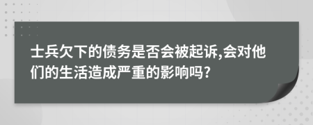 士兵欠下的債務(wù)是否會(huì)被起訴,會(huì)對(duì)他們的生活造成嚴(yán)重的影響嗎?