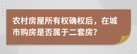 農(nóng)村房屋所有權(quán)確權(quán)后，在城市購(gòu)房是否屬于二套房？