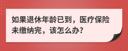 如果退休年齡已到，醫(yī)療保險(xiǎn)未繳納完，該怎么辦？