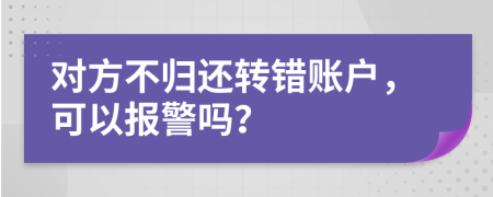 對(duì)方不歸還轉(zhuǎn)錯(cuò)賬戶，可以報(bào)警嗎？