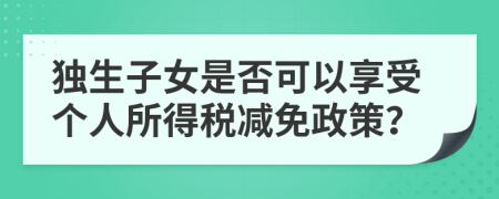 獨(dú)生子女是否可以享受個(gè)人所得稅減免政策？
