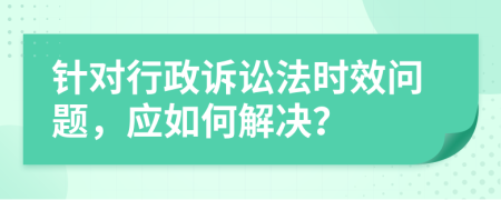 針對行政訴訟法時效問題，應如何解決？