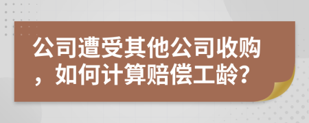 公司遭受其他公司收購(gòu)，如何計(jì)算賠償工齡？