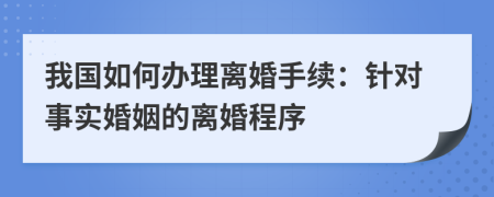 我國(guó)如何辦理離婚手續(xù)：針對(duì)事實(shí)婚姻的離婚程序