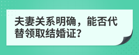 夫妻關(guān)系明確，能否代替領(lǐng)取結(jié)婚證？