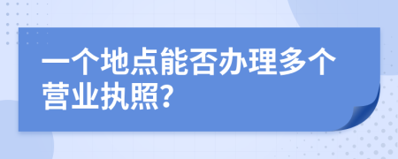 一個(gè)地點(diǎn)能否辦理多個(gè)營(yíng)業(yè)執(zhí)照？