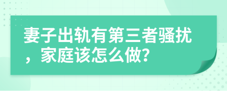 妻子出軌有第三者騷擾，家庭該怎么做？