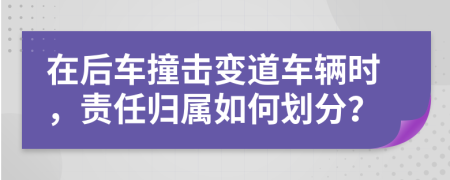 在后車(chē)撞擊變道車(chē)輛時(shí)，責(zé)任歸屬如何劃分？