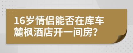 16歲情侶能否在庫車麓楓酒店開一間房？