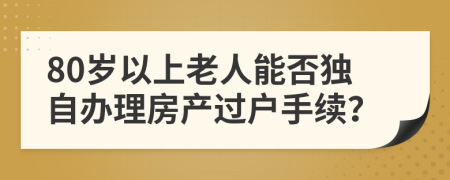 80歲以上老人能否獨(dú)自辦理房產(chǎn)過戶手續(xù)？