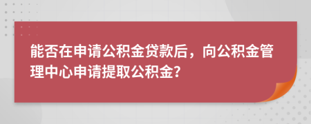 能否在申請(qǐng)公積金貸款后，向公積金管理中心申請(qǐng)?zhí)崛」e金？