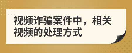 視頻詐騙案件中，相關(guān)視頻的處理方式