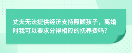 丈夫無法提供經(jīng)濟(jì)支持照顧孩子，離婚時(shí)我可以要求分得相應(yīng)的撫養(yǎng)費(fèi)嗎？