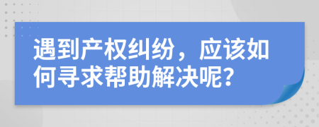 遇到產(chǎn)權(quán)糾紛，應(yīng)該如何尋求幫助解決呢？