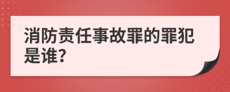 消防責(zé)任事故罪的罪犯是誰(shuí)？
