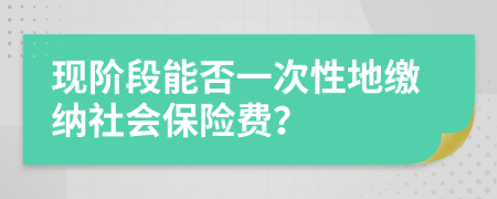現(xiàn)階段能否一次性地繳納社會保險(xiǎn)費(fèi)？