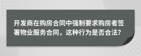 開發(fā)商在購房合同中強制要求購房者簽署物業(yè)服務合同，這種行為是否合法？