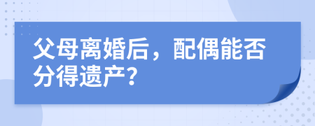 父母離婚后，配偶能否分得遺產(chǎn)？