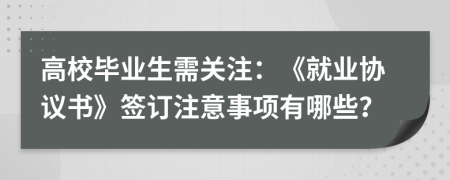 高校畢業(yè)生需關注：《就業(yè)協(xié)議書》簽訂注意事項有哪些？