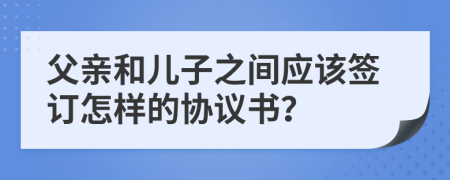 父親和兒子之間應(yīng)該簽訂怎樣的協(xié)議書(shū)？