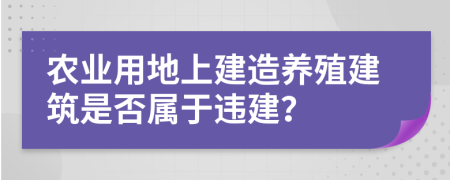 農(nóng)業(yè)用地上建造養(yǎng)殖建筑是否屬于違建？