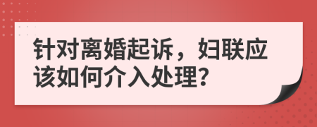 針對離婚起訴，婦聯(lián)應(yīng)該如何介入處理？