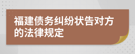 福建債務(wù)糾紛狀告對方的法律規(guī)定