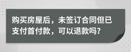 購(gòu)買(mǎi)房屋后，未簽訂合同但已支付首付款，可以退款嗎？