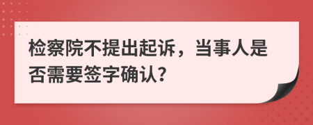 檢察院不提出起訴，當(dāng)事人是否需要簽字確認(rèn)？